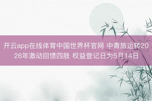 开云app在线体育中国世界杯官网 中青旅运转2026年激动回馈四肢 权益登记日为5月14日