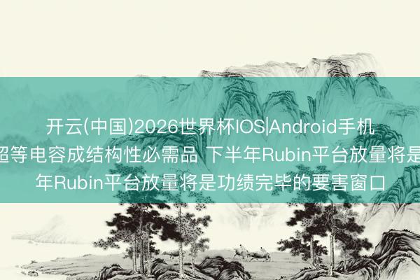 开云(中国)2026世界杯IOS|Android手机app下载 国金证券: 超等电容成结构性必需品 下半年Rubin平台放量将是功绩完毕的要害窗口
