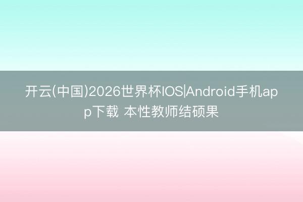 开云(中国)2026世界杯IOS|Android手机app下载 本性教师结硕果