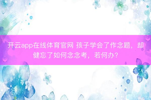 开云app在线体育官网 孩子学会了作念题,却健忘了如何念念考,若何办?
