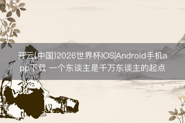 开云(中国)2026世界杯IOS|Android手机app下载 一个东谈主是千万东谈主的起点