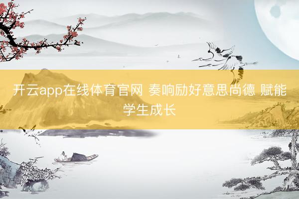 开云app在线体育官网 奏响励好意思尚德 赋能学生成长