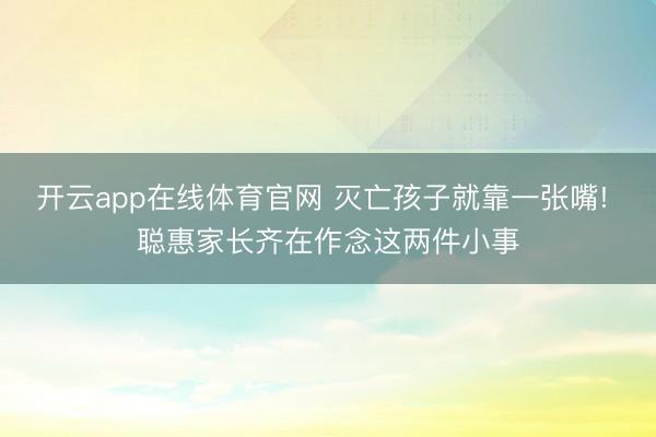 开云app在线体育官网 灭亡孩子就靠一张嘴! 聪惠家长齐在作念这两件小事