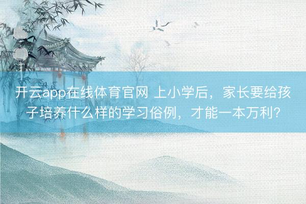 开云app在线体育官网 上小学后,家长要给孩子培养什么样的学习俗例,才能一本万利?