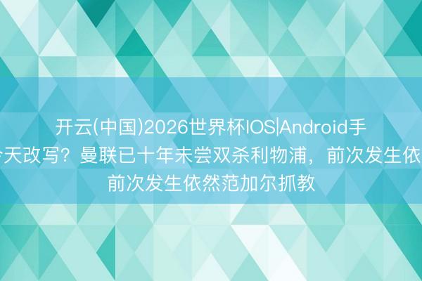 开云(中国)2026世界杯IOS|Android手机app下载 今天改写?曼联已十年未尝双杀利物浦,前次发生依然范加尔抓教