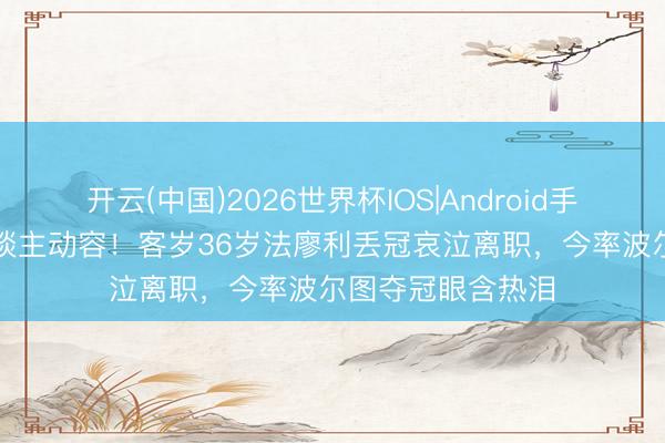 开云(中国)2026世界杯IOS|Android手机app下载 令东谈主动容!客岁36岁法廖利丢冠哀泣离职,今率波尔图夺冠眼含热泪