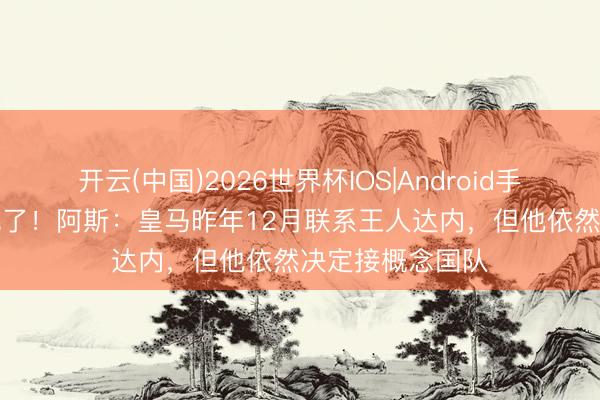 开云(中国)2026世界杯IOS|Android手机app下载 找晚了!阿斯:皇马昨年12月联系王人达内,但他依然决定接概念国队