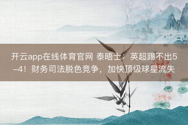 开云app在线体育官网 泰晤士:英超踢不出5-4!财务司法脱色竞争,加快顶级球星流失