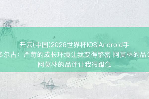 开云(中国)2026世界杯IOS|Android手机app下载 多尔古:严苛的成长环境让我变得繁密 阿莫林的品评让我很躁急