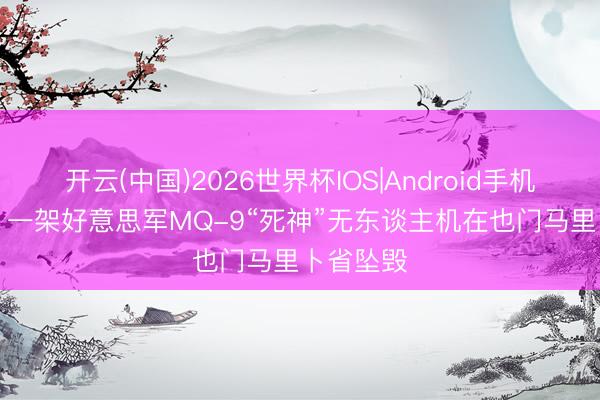 开云(中国)2026世界杯IOS|Android手机app下载 一架好意思军MQ-9“死神”无东谈主机在也门马里卜省坠毁