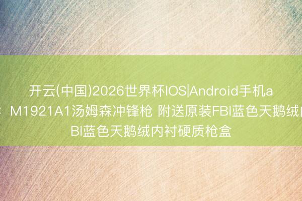 开云(中国)2026世界杯IOS|Android手机app下载 细看:M1921A1汤姆森冲锋枪 附送原装FBI蓝色天鹅绒内衬硬质枪盒