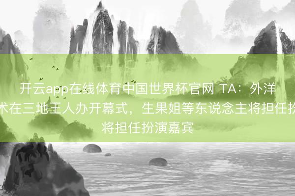 开云app在线体育中国世界杯官网 TA:外洋足联权术在三地王人办开幕式,生果姐等东说念主将担任扮演嘉宾