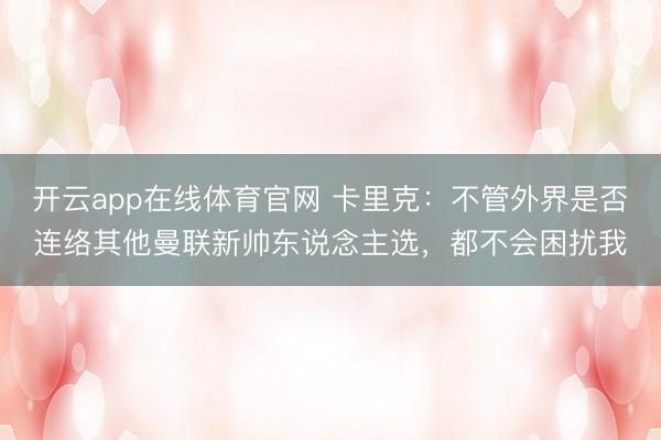 开云app在线体育官网 卡里克:不管外界是否连络其他曼联新帅东说念主选,都不会困扰我