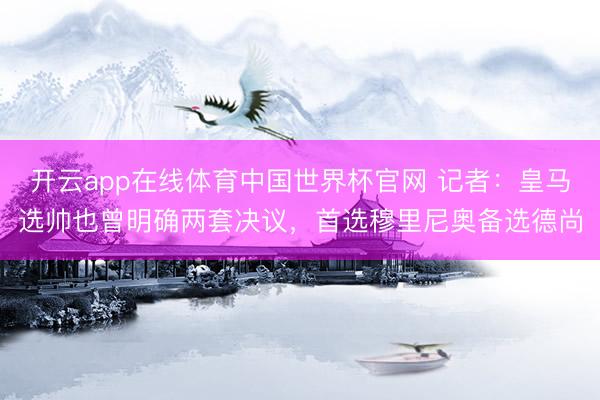 开云app在线体育中国世界杯官网 记者：皇马选帅也曾明确两套决议，首选穆里尼奥备选德尚
