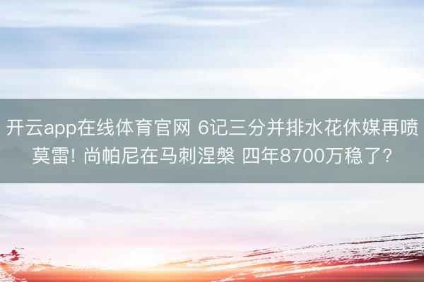 开云app在线体育官网 6记三分并排水花休媒再喷莫雷! 尚帕尼在马刺涅槃 四年8700万稳了?