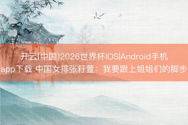 开云(中国)2026世界杯IOS|Android手机app下载 中国女排张籽萱:我要跟上姐姐们的脚步