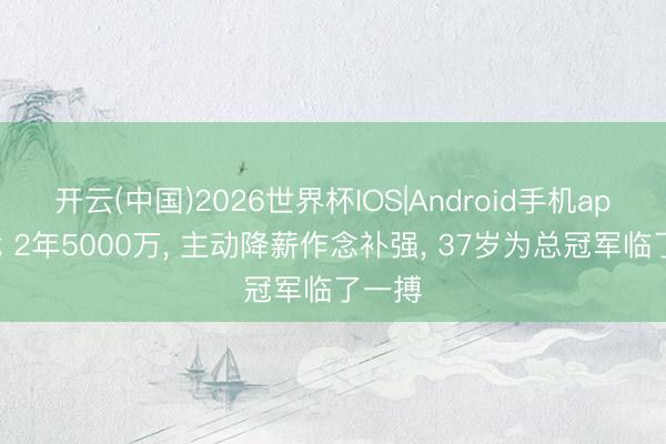 开云(中国)2026世界杯IOS|Android手机app下载 2年5000万, 主动降薪作念补强, 37岁为总冠军临了一搏