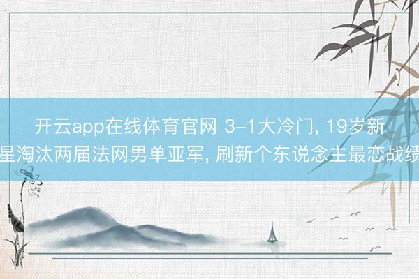 开云app在线体育官网 3-1大冷门, 19岁新星淘汰两届法网男单亚军, 刷新个东说念主最恋战绩