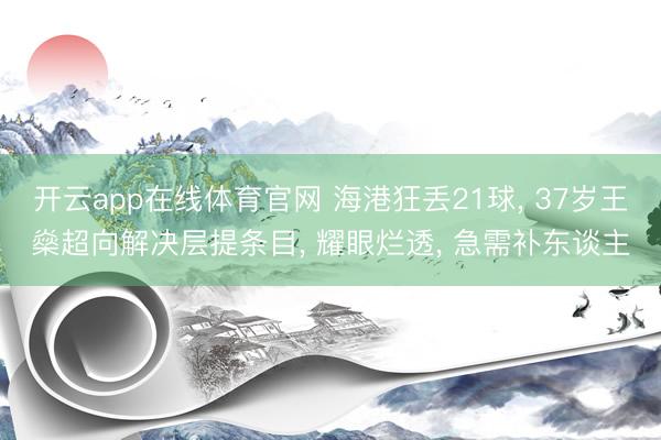 开云app在线体育官网 海港狂丢21球， 37岁王燊超向解决层提条目， 耀眼烂透， 急需补东谈主