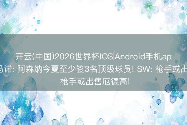开云(中国)2026世界杯IOS|Android手机app下载 罗马诺: 阿森纳今夏至少签3名顶级球员! SW: 枪手或出售厄德高!