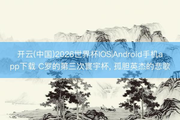 开云(中国)2026世界杯IOS|Android手机app下载 C罗的第三次寰宇杯, 孤胆英杰的悲歌