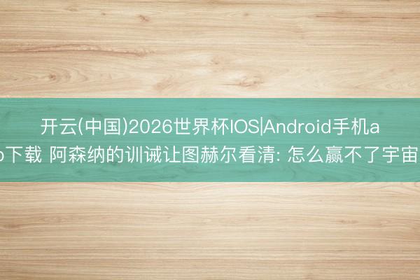 开云(中国)2026世界杯IOS|Android手机app下载 阿森纳的训诫让图赫尔看清: 怎么赢不了宇宙杯