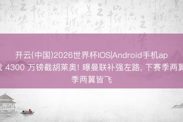 开云(中国)2026世界杯IOS|Android手机app下载 4300 万镑截胡莱奥! 曝曼联补强左路, 下赛季两翼皆飞