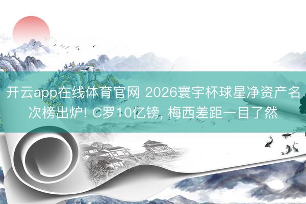 开云app在线体育官网 2026寰宇杯球星净资产名次榜出炉! C罗10亿镑, 梅西差距一目了然