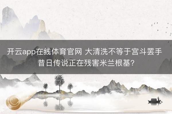 开云app在线体育官网 大清洗不等于宫斗罢手 昔日传说正在残害米兰根基?