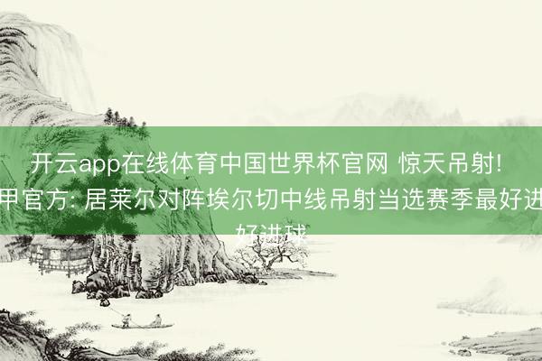 开云app在线体育中国世界杯官网 惊天吊射! 西甲官方: 居莱尔对阵埃尔切中线吊射当选赛季最好进球