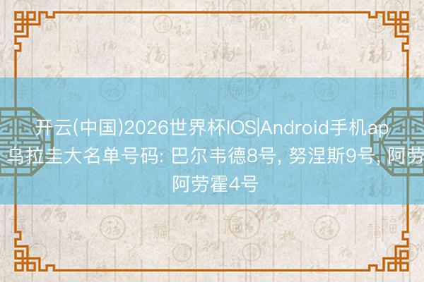 开云(中国)2026世界杯IOS|Android手机app下载 乌拉圭大名单号码: 巴尔韦德8号， 努涅斯9号， 阿劳霍4号