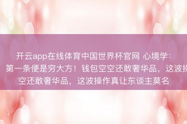 开云app在线体育中国世界杯官网 心境学:没脑子的两种暴露,第一条便是穷大方!钱包空空还敢奢华品,这波操作真让东谈主莫名