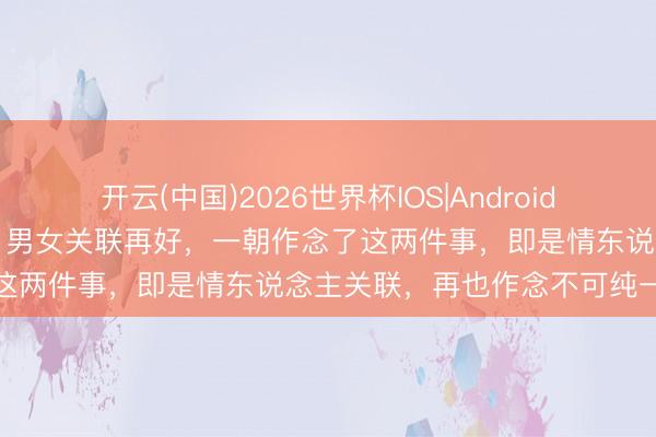 开云(中国)2026世界杯IOS|Android手机app下载 两性心理学:男女关联再好,一朝作念了这两件事,即是情东说念主关联,再也作念不可纯一又友