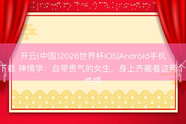 开云(中国)2026世界杯IOS|Android手机app下载 神情学:自带贵气的女生,身上齐藏着这两个性情