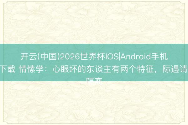 开云(中国)2026世界杯IOS|Android手机app下载 情愫学:心眼坏的东谈主有两个特征,际遇请隔离