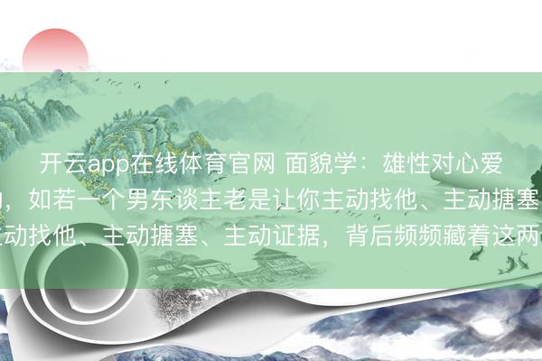 开云app在线体育官网 面貌学:雄性对心爱的雌性自然有链接冲动,如若一个男东谈主老是让你主动找他、主动搪塞、主动证据,背后频频藏着这两个真相