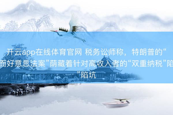 开云app在线体育官网 税务讼师称,特朗普的“大而好意思法案”荫藏着针对高收入者的“双重纳税”陷坑