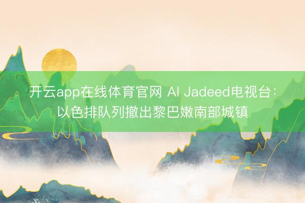 开云app在线体育官网 Al Jadeed电视台:以色排队列撤出黎巴嫩南部城镇
