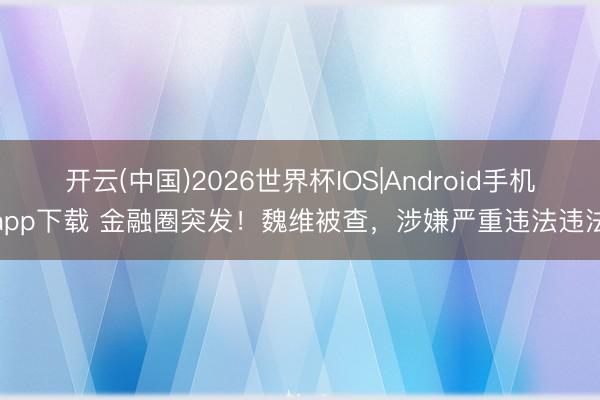 开云(中国)2026世界杯IOS|Android手机app下载 金融圈突发!魏维被查,涉嫌严重违法违法