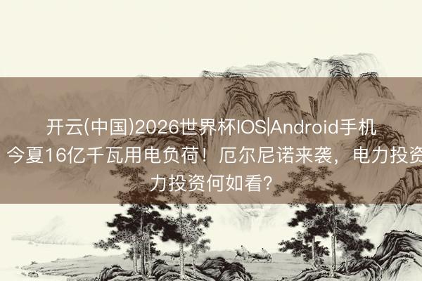 开云(中国)2026世界杯IOS|Android手机app下载 今夏16亿千瓦用电负荷!厄尔尼诺来袭,电力投资何如看?