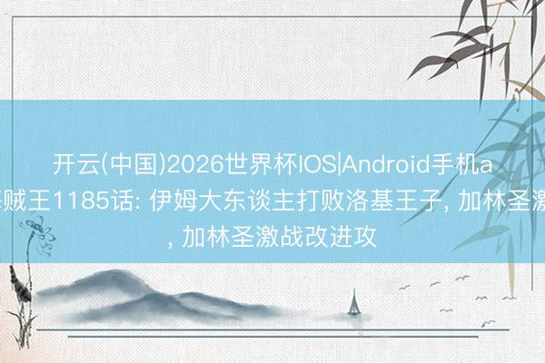 开云(中国)2026世界杯IOS|Android手机app下载 海贼王1185话: 伊姆大东谈主打败洛基王子, 加林圣激战改进攻