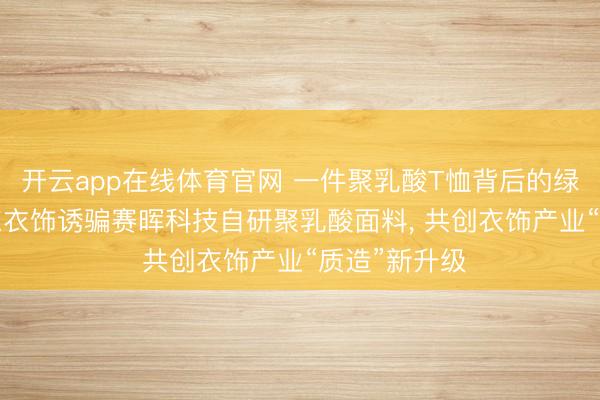 开云app在线体育官网 一件聚乳酸T恤背后的绿色创新: 京东衣饰诱骗赛晖科技自研聚乳酸面料, 共创衣饰产业“质造”新升级