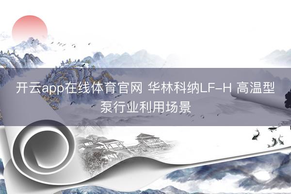 开云app在线体育官网 华林科纳LF-H 高温型泵行业利用场景