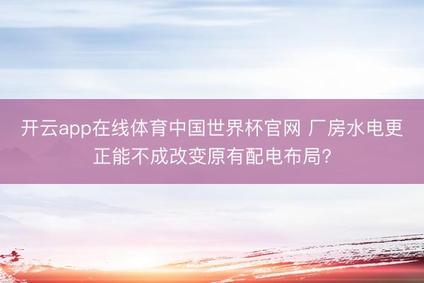 开云app在线体育中国世界杯官网 厂房水电更正能不成改变原有配电布局?