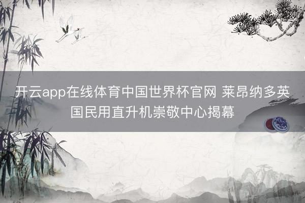 开云app在线体育中国世界杯官网 莱昂纳多英国民用直升机崇敬中心揭幕