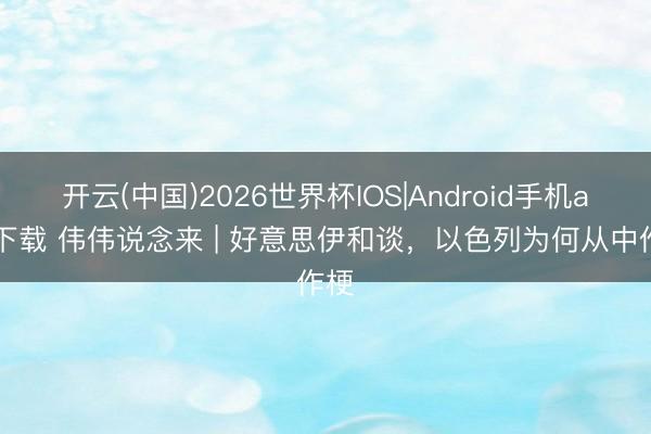 开云(中国)2026世界杯IOS|Android手机app下载 伟伟说念来 | 好意思伊和谈,以色列为何从中作梗