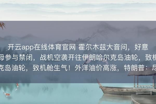开云app在线体育官网 霍尔木兹大音问,好意思军布告:“林肯”号航母参与禁闭,战机空袭开往伊朗哈尔克岛油轮,致机舱生气!外洋油价高涨,特朗普:尽快齐备左券
