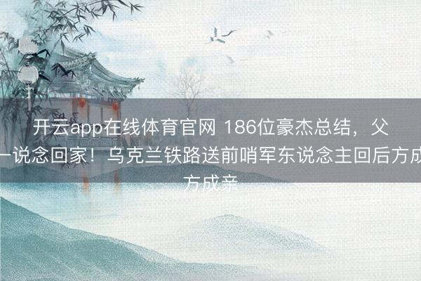 开云app在线体育官网 186位豪杰总结,父子一说念回家!乌克兰铁路送前哨军东说念主回后方成亲