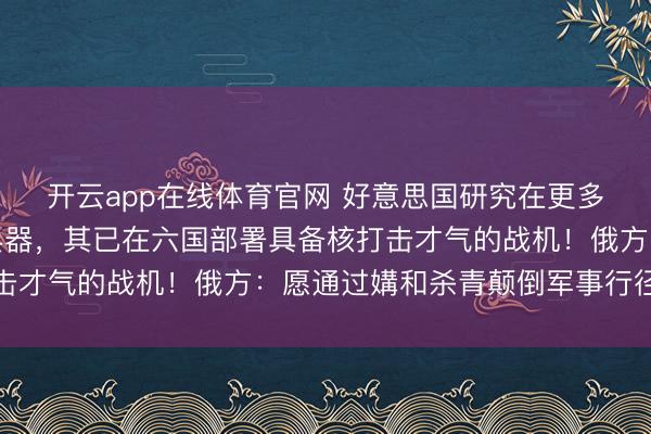 开云app在线体育官网 好意思国研究在更多北约欧洲国度部署核兵器,其已在六国部署具备核打击才气的战机!俄方:愿通过媾和杀青颠倒军事行径谋略