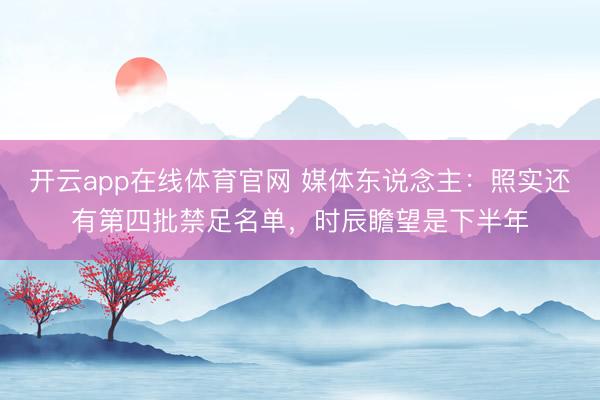 开云app在线体育官网 媒体东说念主:照实还有第四批禁足名单,时辰瞻望是下半年